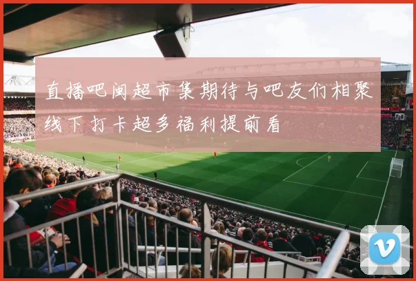 直播吧闽超市集期待与吧友们相聚线下打卡超多福利提前看