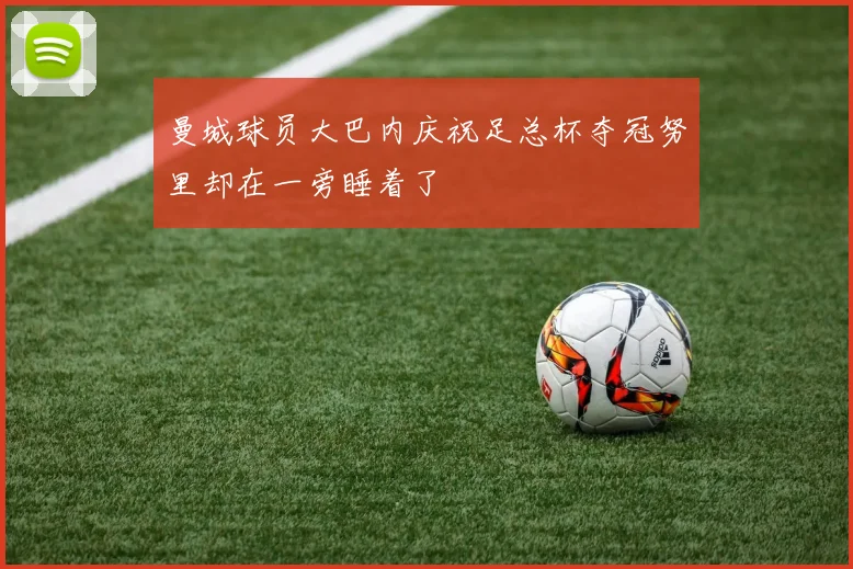 曼城球员大巴内庆祝足总杯夺冠努里却在一旁睡着了
